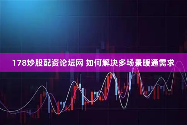 178炒股配资论坛网 如何解决多场景暖通需求