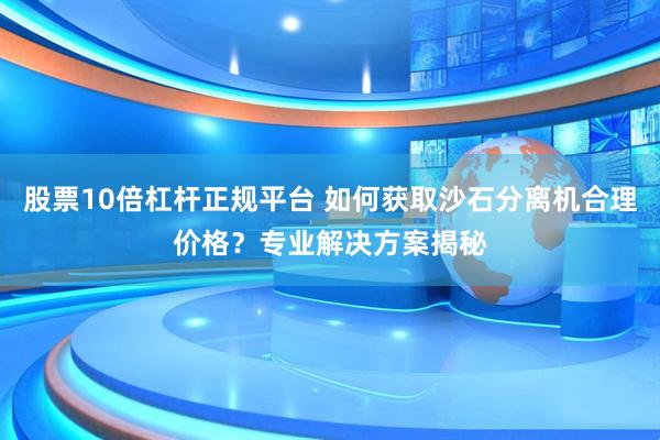 股票10倍杠杆正规平台 如何获取沙石分离机合理价格？专业解决方案揭秘