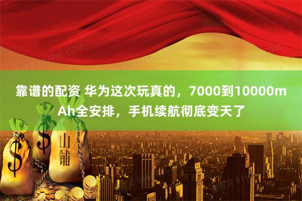 靠谱的配资 华为这次玩真的，7000到10000mAh全安排，手机续航彻底变天了