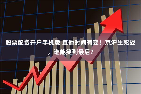 股票配资开户手机版 直播时间有变！京沪生死战，谁能笑到最后？