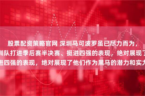 股票配资策略官网 深圳马可波罗虽已尽力而为，最终结果不论怎样，深圳队打进季后赛半决赛、挺进四强的表现，绝对展现了他们作为黑马的潜力和实力