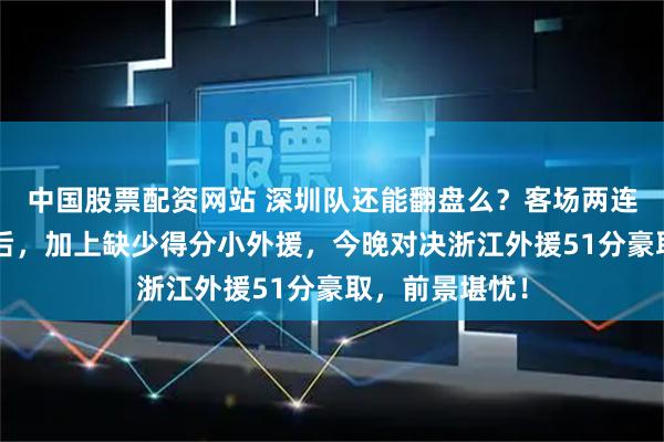 中国股票配资网站 深圳队还能翻盘么？客场两连败遭遇7分落后，加上缺少得分小外援，今晚对决浙江外援51分豪取，前景堪忧！