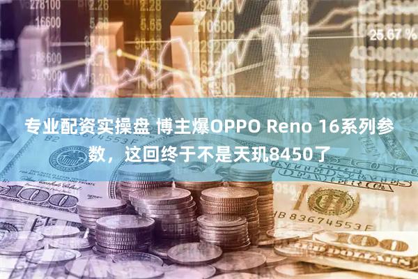 专业配资实操盘 博主爆OPPO Reno 16系列参数，这回终于不是天玑8450了
