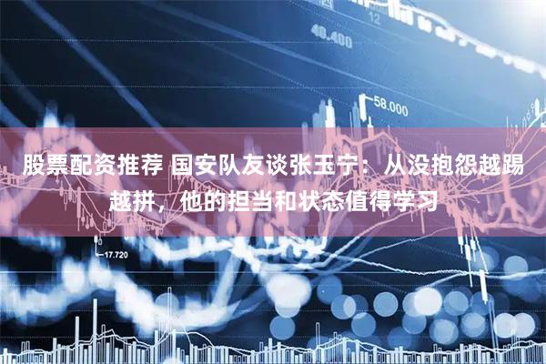 股票配资推荐 国安队友谈张玉宁：从没抱怨越踢越拼，他的担当和状态值得学习