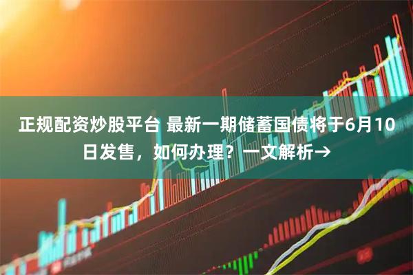 正规配资炒股平台 最新一期储蓄国债将于6月10日发售,如何办理?一文解析→