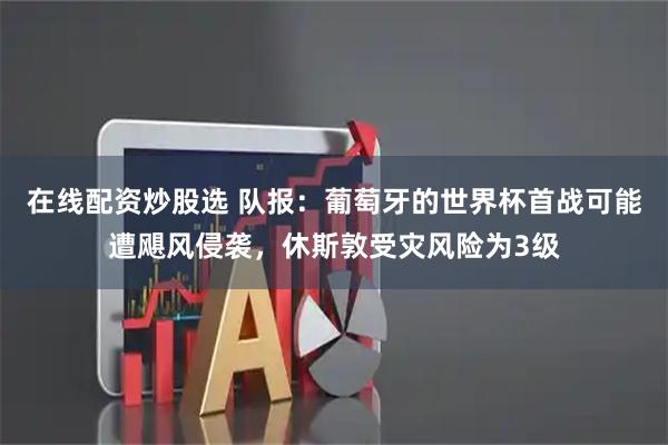 在线配资炒股选 队报：葡萄牙的世界杯首战可能遭飓风侵袭，休斯敦受灾风险为3级