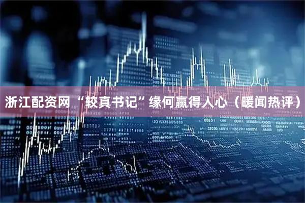 浙江配资网 “较真书记”缘何赢得人心（暖闻热评）