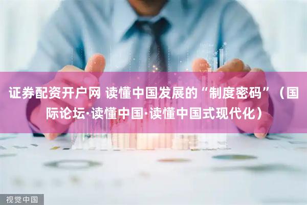 证券配资开户网 读懂中国发展的“制度密码”(国际论坛·读懂中国·读懂中国式现代化)