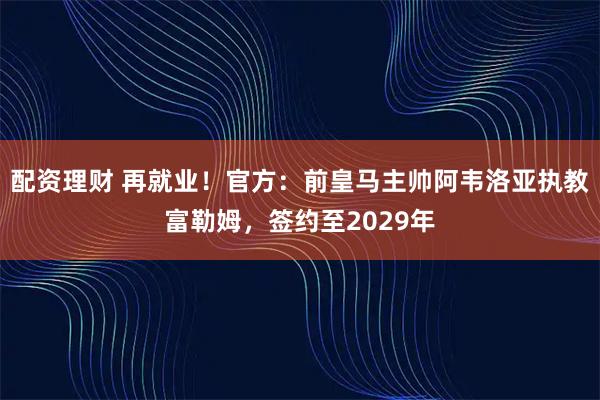 配资理财 再就业！官方：前皇马主帅阿韦洛亚执教富勒姆，签约至2029年
