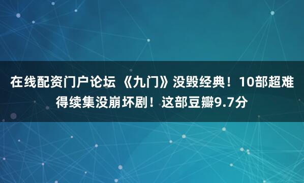 在线配资门户论坛 《九门》没毁经典！10部超难得续集没崩坏剧！这部豆瓣9.7分