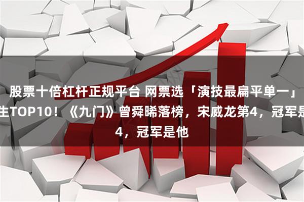 股票十倍杠杆正规平台 网票选「演技最扁平单一」95生TOP10！《九门》曾舜晞落榜，宋威龙第4，冠军是他