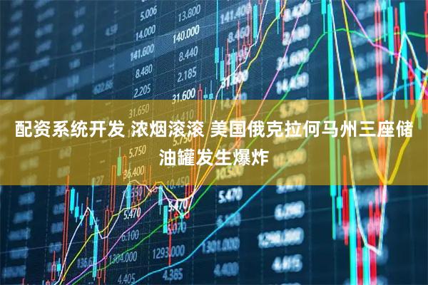 配资系统开发 浓烟滚滚 美国俄克拉何马州三座储油罐发生爆炸