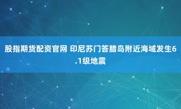 股指期货配资官网 印尼苏门答腊岛附近海域发生6.1级地震