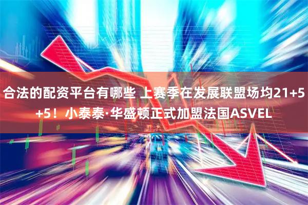 合法的配资平台有哪些 上赛季在发展联盟场均21+5+5！小泰泰·华盛顿正式加盟法国ASVEL