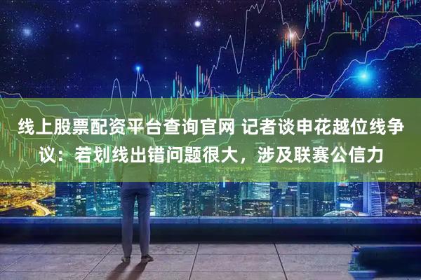 线上股票配资平台查询官网 记者谈申花越位线争议：若划线出错问题很大，涉及联赛公信力