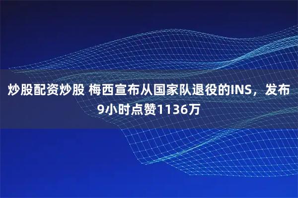 炒股配资炒股 梅西宣布从国家队退役的INS，发布9小时点赞1136万