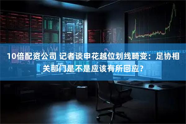 10倍配资公司 记者谈申花越位划线畸变：足协相关部门是不是应该有所回应？