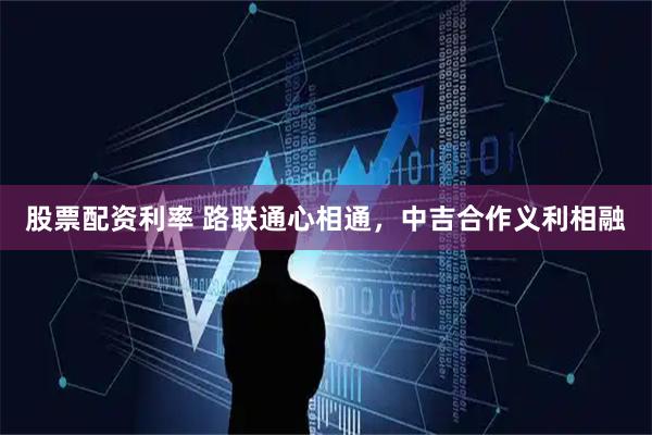 股票配资利率 路联通心相通，中吉合作义利相融