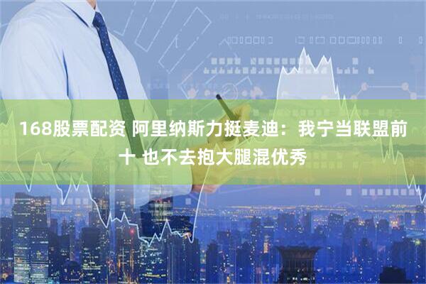 168股票配资 阿里纳斯力挺麦迪：我宁当联盟前十 也不去抱大腿混优秀