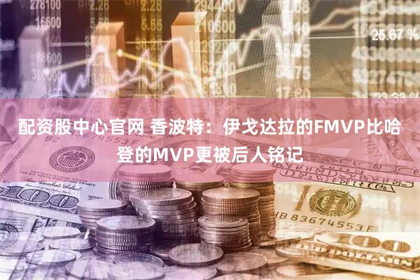 配资股中心官网 香波特：伊戈达拉的FMVP比哈登的MVP更被后人铭记