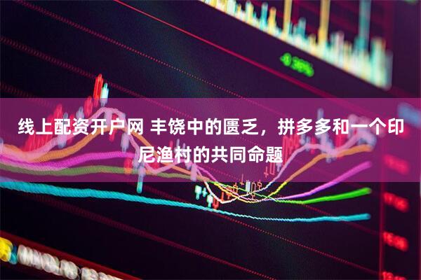 线上配资开户网 丰饶中的匮乏，拼多多和一个印尼渔村的共同命题