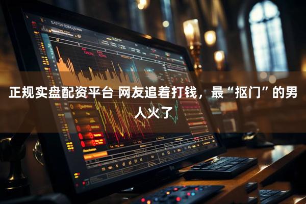 正规实盘配资平台 网友追着打钱，最“抠门”的男人火了