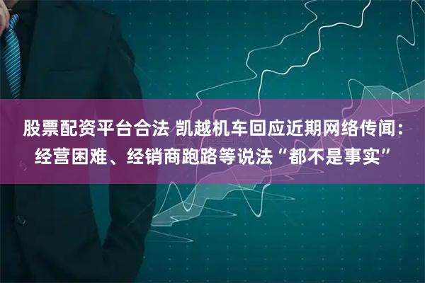 股票配资平台合法 凯越机车回应近期网络传闻：经营困难、经销商跑路等说法“都不是事实”