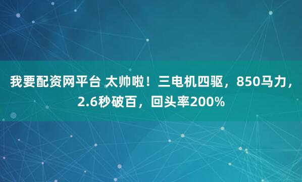 我要配资网平台 太帅啦！三电机四驱，850马力，2.6秒破百，回头率200%